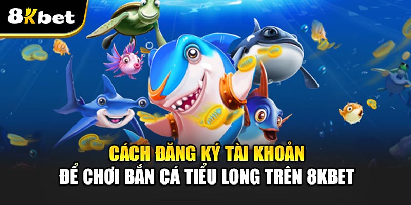 Bắn Cá Tiểu Long – Cơn Sốt Giải Trí Trên Thị Trường Game Online 4 Cách đăng ký tài khoản để chơi Bắn Cá Tiểu Long trên 8kbet