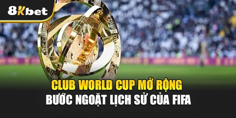 4 Club World Cup mở rộng – Bước ngoặt lịch sử của FIFA