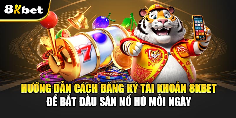 Săn Nổ Hũ Mỗi Ngày – Đừng bỏ lỡ phút giây vàng đổi đời 3 Hướng dẫn cách đăng ký tài khoản 8kbet để bắt đầu Săn Nổ Hũ Mỗi Ngày