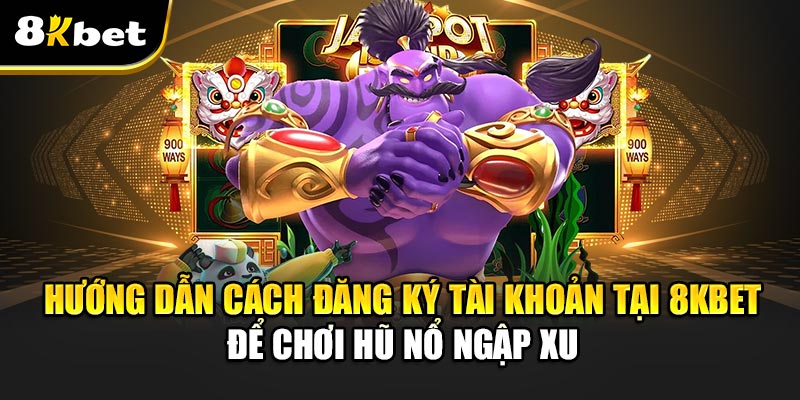 Hũ Nổ Ngập Xu – Trò Chơi Đổi Thưởng Hấp Dẫn Nhất 2025 3 Hướng Dẫn Cách Đăng Ký Tài Khoản Tại 8kbet Để Chơi Hũ Nổ Ngập Xu