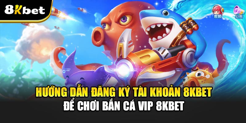 Bắn Cá Vip 8kbet – Tận hưởng niềm đam mê bất tận tại 8kbet 4 Hướng dẫn đăng ký tài khoản 8kbet để chơi Bắn Cá Vip 8kbet